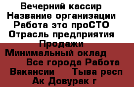 Вечерний кассир › Название организации ­ Работа-это проСТО › Отрасль предприятия ­ Продажи › Минимальный оклад ­ 21 000 - Все города Работа » Вакансии   . Тыва респ.,Ак-Довурак г.